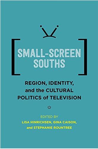 Small-Screen Souths: Region, Identity, and the Cultural Politics of Television (November 2017)